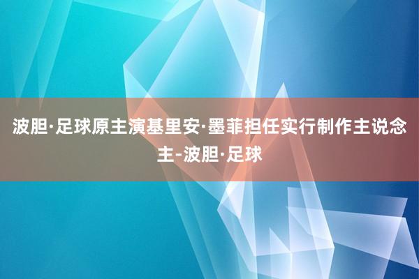 波胆·足球原主演基里安·墨菲担任实行制作主说念主-波胆·足球