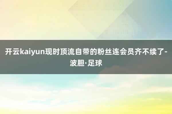 开云kaiyun现时顶流自带的粉丝连会员齐不续了-波胆·足球