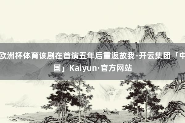 欧洲杯体育该剧在首演五年后重返故我-开云集团「中国」Kaiy