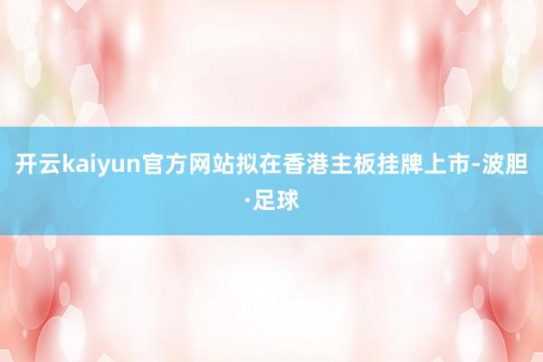 开云kaiyun官方网站拟在香港主板挂牌上市-波胆·足球