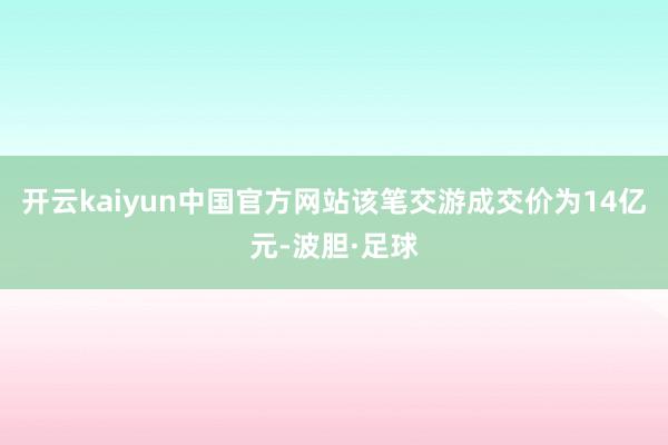 开云kaiyun中国官方网站该笔交游成交价为14亿元-波胆·足球