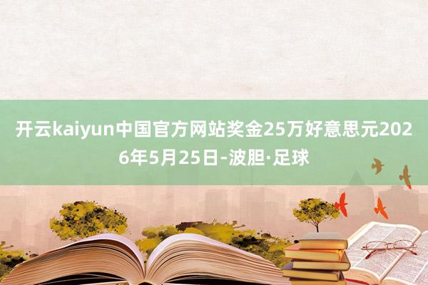 开云kaiyun中国官方网站奖金25万好意思元2026年5月25日-波胆·足球