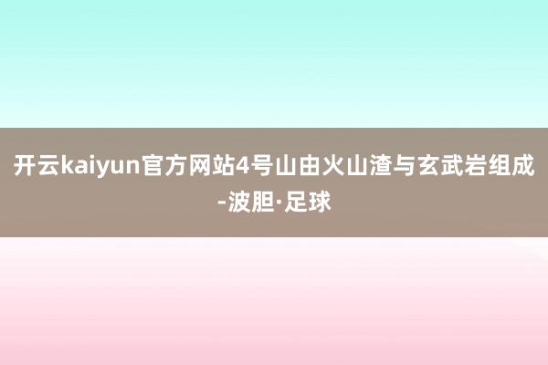开云kaiyun官方网站4号山由火山渣与玄武岩组成-波胆·足球