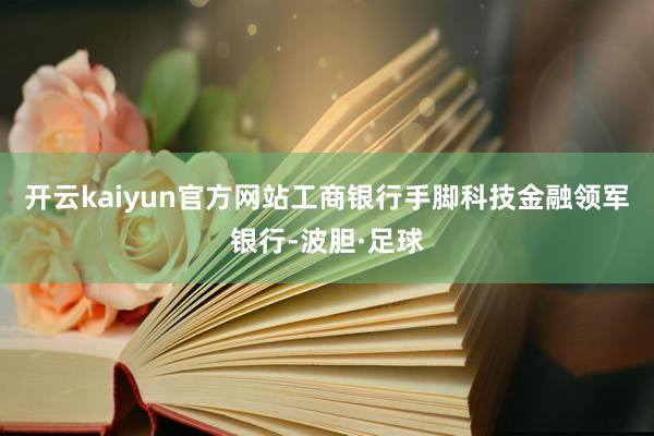 开云kaiyun官方网站工商银行手脚科技金融领军银行-波胆·足球