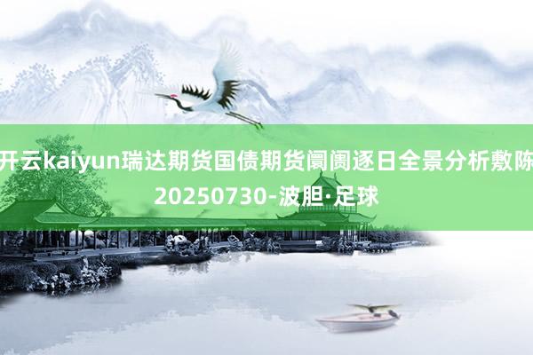 开云kaiyun瑞达期货国债期货阛阓逐日全景分析敷陈20250730-波胆·足球