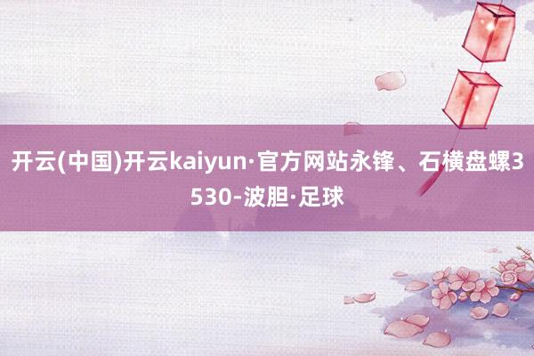 开云(中国)开云kaiyun·官方网站永锋、石横盘螺3530-波胆·足球
