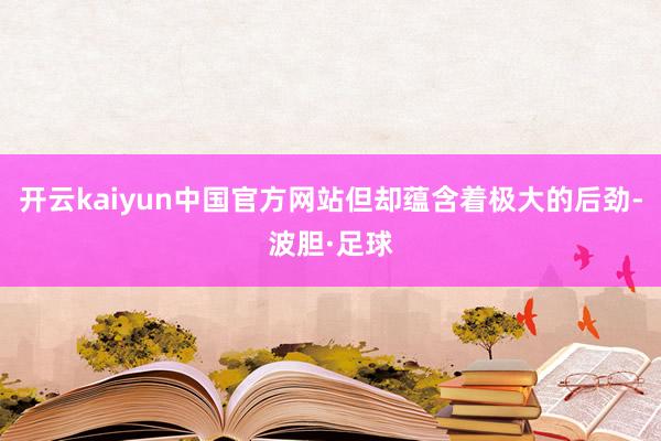 开云kaiyun中国官方网站但却蕴含着极大的后劲-波胆·足球