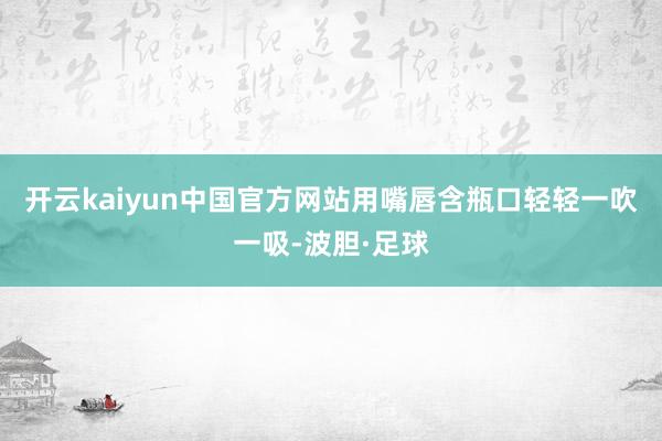 开云kaiyun中国官方网站用嘴唇含瓶口轻轻一吹一吸-波胆·足球