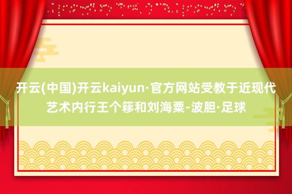 开云(中国)开云kaiyun·官方网站受教于近现代艺术内行王个簃和刘海粟-波胆·足球
