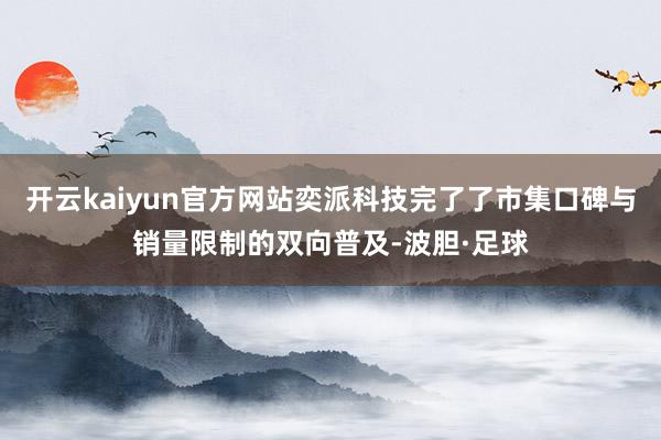 开云kaiyun官方网站奕派科技完了了市集口碑与销量限制的双向普及-波胆·足球