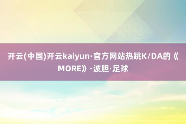 开云(中国)开云kaiyun·官方网站热跳K/DA的《MORE》-波胆·足球