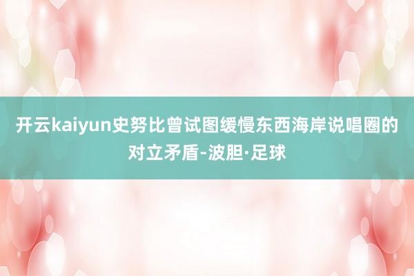 开云kaiyun史努比曾试图缓慢东西海岸说唱圈的对立矛盾-波胆·足球