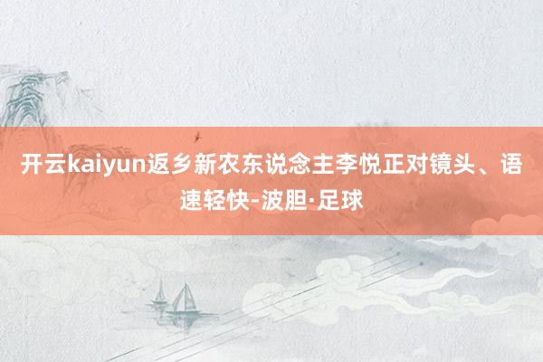 开云kaiyun返乡新农东说念主李悦正对镜头、语速轻快-波胆·足球