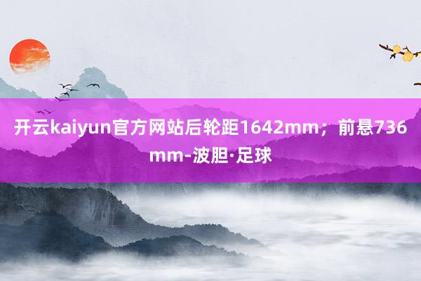 开云kaiyun官方网站后轮距1642mm；前悬736mm-波胆·足球