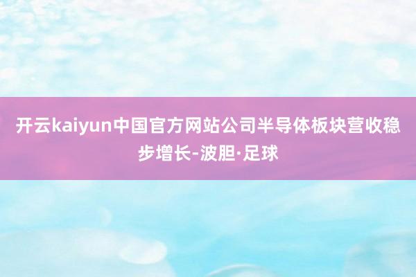 开云kaiyun中国官方网站公司半导体板块营收稳步增长-波胆·足球
