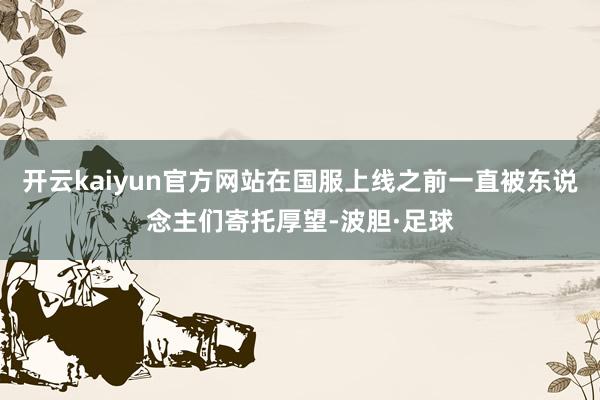 开云kaiyun官方网站在国服上线之前一直被东说念主们寄托厚望-波胆·足球