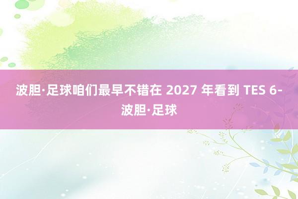 波胆·足球咱们最早不错在 2027 年看到 TES 6-波胆·足球