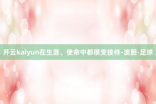 开云kaiyun在生涯、使命中都很受接待-波胆·足球