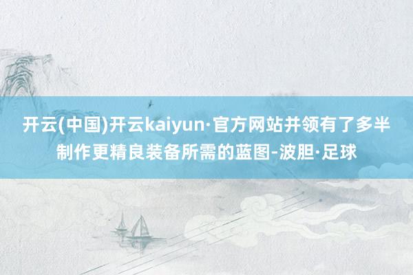 开云(中国)开云kaiyun·官方网站并领有了多半制作更精良装备所需的蓝图-波胆·足球