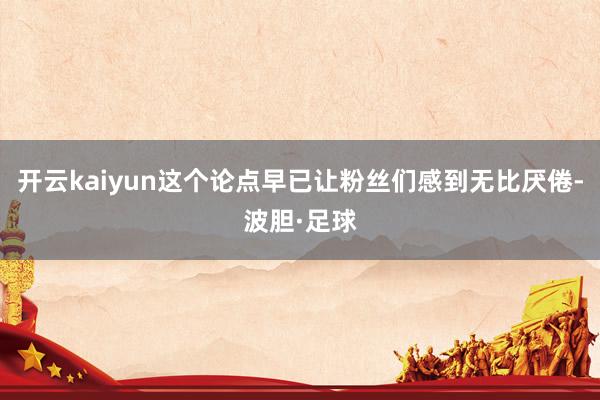 开云kaiyun这个论点早已让粉丝们感到无比厌倦-波胆·足球