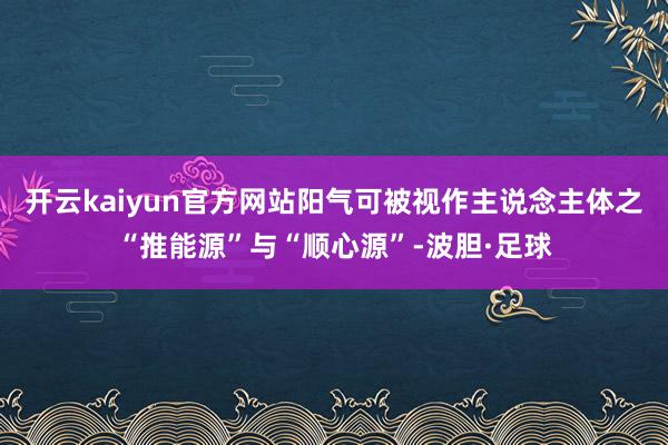 开云kaiyun官方网站阳气可被视作主说念主体之“推能源”与“顺心源”-波胆·足球