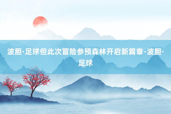 波胆·足球但此次冒险参预森林开启新篇章-波胆·足球