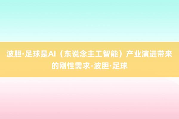 波胆·足球是AI（东说念主工智能）产业演进带来的刚性需求-波胆·足球