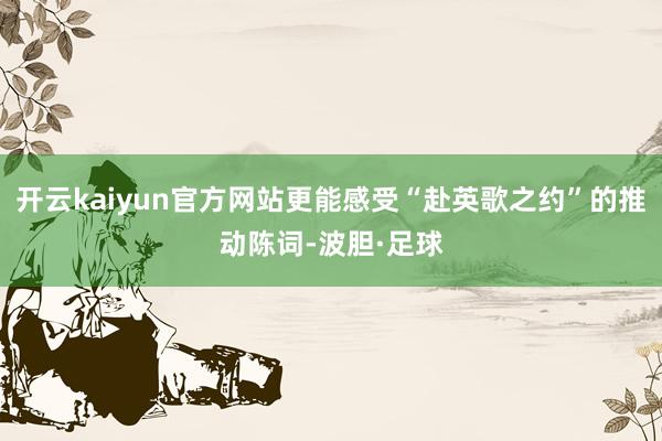 开云kaiyun官方网站更能感受“赴英歌之约”的推动陈词-波胆·足球
