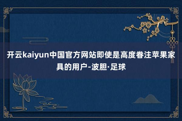 开云kaiyun中国官方网站即使是高度眷注苹果家具的用户-波胆·足球
