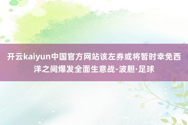 开云kaiyun中国官方网站该左券或将暂时幸免西洋之间爆发全面生意战-波胆·足球