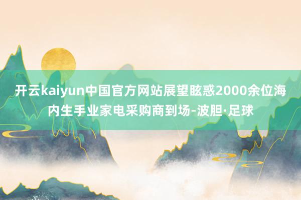 开云kaiyun中国官方网站展望眩惑2000余位海内生手业家电采购商到场-波胆·足球