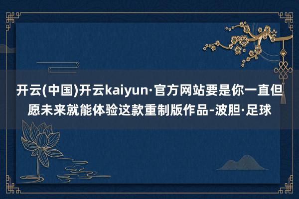 开云(中国)开云kaiyun·官方网站要是你一直但愿未来就能体验这款重制版作品-波胆·足球