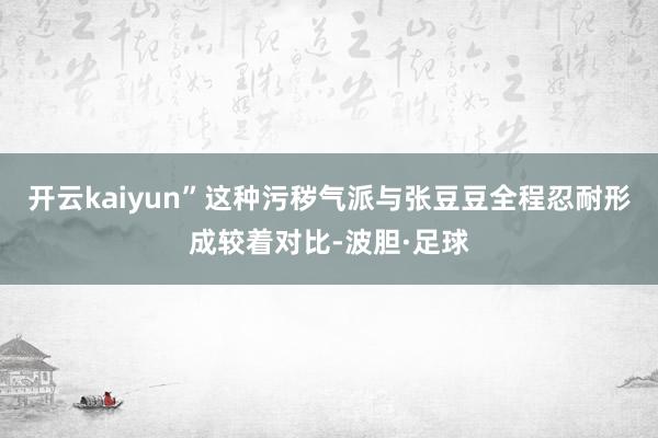 开云kaiyun”这种污秽气派与张豆豆全程忍耐形成较着对比-波胆·足球