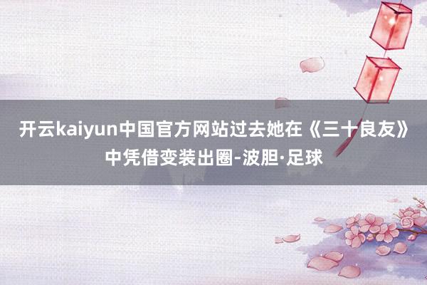 开云kaiyun中国官方网站过去她在《三十良友》中凭借变装出圈-波胆·足球