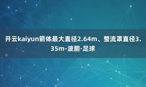 开云kaiyun箭体最大直径2.64m、整流罩直径3.35m-波胆·足球