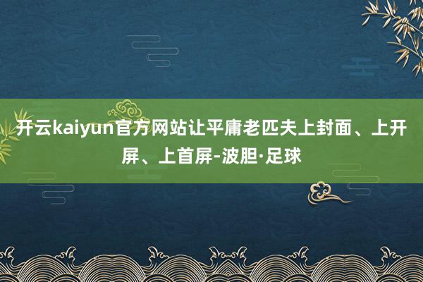 开云kaiyun官方网站让平庸老匹夫上封面、上开屏、上首屏-波胆·足球