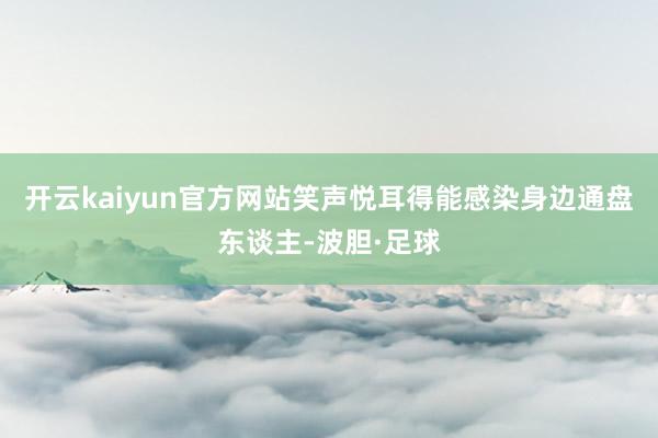 开云kaiyun官方网站笑声悦耳得能感染身边通盘东谈主-波胆·足球