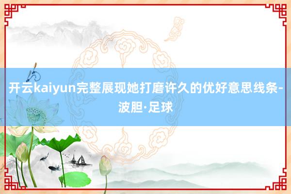 开云kaiyun完整展现她打磨许久的优好意思线条-波胆·足球