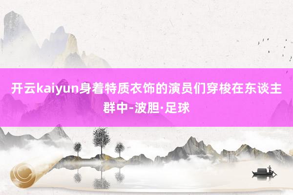 开云kaiyun身着特质衣饰的演员们穿梭在东谈主群中-波胆·足球
