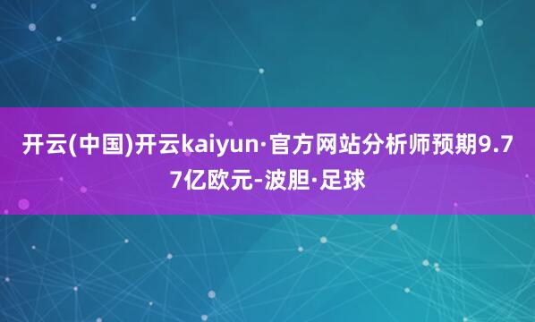开云(中国)开云kaiyun·官方网站分析师预期9.77亿欧元-波胆·足球