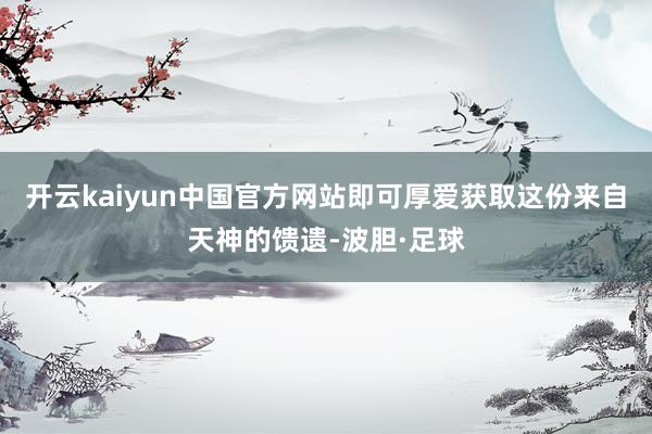 开云kaiyun中国官方网站即可厚爱获取这份来自天神的馈遗-波胆·足球