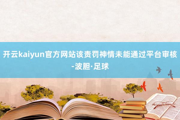 开云kaiyun官方网站该责罚神情未能通过平台审核-波胆·足球