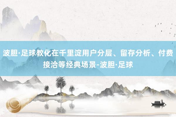 波胆·足球教化在千里淀用户分层、留存分析、付费接洽等经典场景-波胆·足球