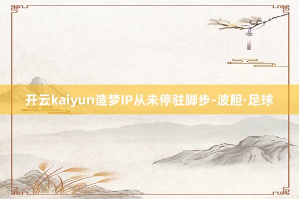 开云kaiyun造梦IP从未停驻脚步-波胆·足球