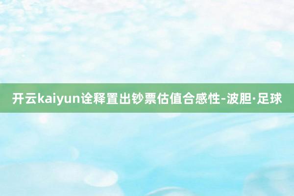 开云kaiyun诠释置出钞票估值合感性-波胆·足球