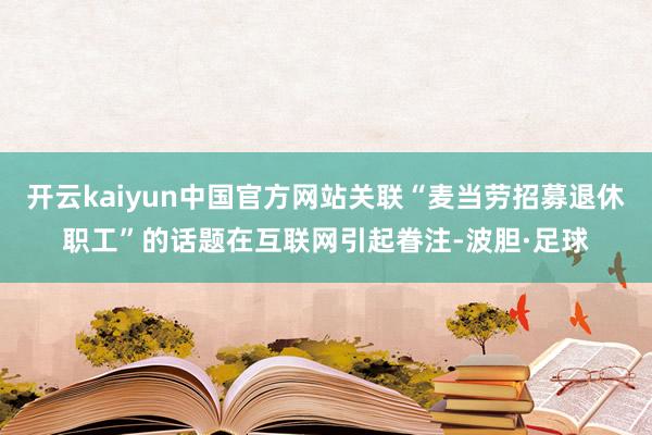 开云kaiyun中国官方网站关联“麦当劳招募退休职工”的话题在互联网引起眷注-波胆·足球