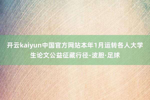 开云kaiyun中国官方网站本年1月运转各人大学生论文公益征藏行径-波胆·足球