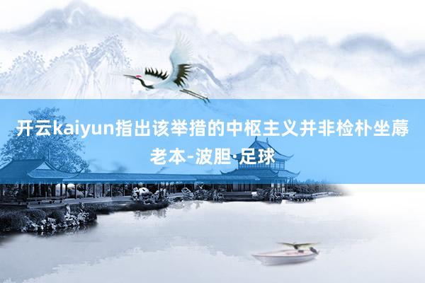 开云kaiyun指出该举措的中枢主义并非检朴坐蓐老本-波胆·足球