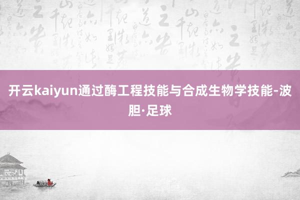 开云kaiyun通过酶工程技能与合成生物学技能-波胆·足球