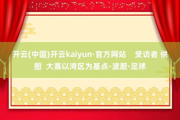 开云(中国)开云kaiyun·官方网站 受访者 供图 大赛以湾区为基点-波胆·足球